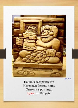 арт 010
Панно в ассортименте
Материал: береза, липа.
Оптом и в розницу.
Цена: от 700 руб.
 