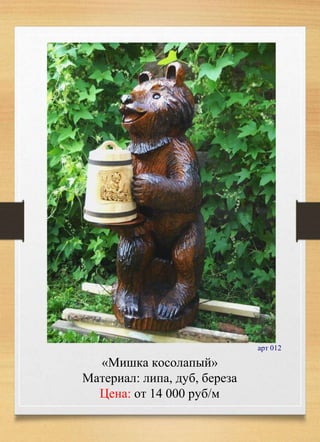 «Мишка косолапый»
Материал: липа, дуб, береза
Цена: от 14 000 руб/м
арт 012
 