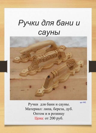 Ручки для бани и
сауны
арт 002
Ручки для бани и сауны.
Материал: липа, береза, дуб.
Оптом и в розницу
Цена: от 200 руб.
 