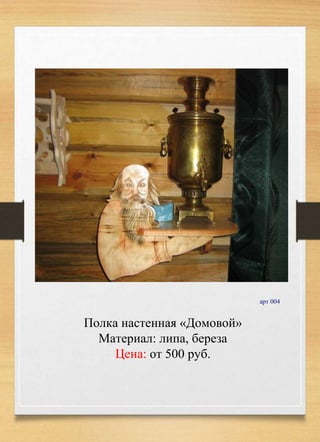 арт 004
Полка настенная «Домовой»
Материал: липа, береза
Цена: от 500 руб.
 