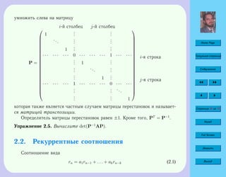Home Page
Титульная страница
Содержание
Страница 45 из 74
Назад
Full Screen
Закрыть
Выход
умножить слева на матрицу
P =
i-й столбец j-й столбец





















1
...
...
...
...
...
1
...
...
· · · · · · · · · 0 · · · · · · · · · 1 · · · · · ·
... 1
...
...
...
...
... 1
...
· · · · · · · · · 1 · · · · · · · · · 0 · · · · · ·
...
...
...
...
... 1





















i-я строка
j-я строка
которая также является частным случаем матрицы перестановок и называет-
ся матрицей транспозиции.
Определитель матрицы перестановок равен ±1. Кроме того, PT
= P−1
.
Упражнение 2.5. Вычислите det(P−1
AP).
2.2. Рекуррентные соотношения
Соотношение вида
rn = a1rn−1 + . . . + akrn−k (2.1)
 