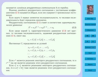 Home Page
Титульная страница
Содержание
Страница 46 из 74
Назад
Full Screen
Закрыть
Выход
называется линейным рекуррентным соотношением k-го порядка.
Решение линейного рекуррентного соотношения с постоянными коэффи-
циентами (2.1) называется общим, если оно содержит k произвольных посто-
янных.
Если задать k первых элементов последовательности, то числовая после-
довательность будет определена однозначно.
Рекуррентному соотношению (2.1) ставят в соответствие характеристи-
ческое уравнение
λk
= a1λk−1
+ a2λk−2
. . . + ak (2.2)
Если среди корней λi характеристического уравнения (2.2) нет крат-
ных, то числовая последовательность, задавемая рекуррентным соотноше-
нием (2.1), имеет вид
rn = C1λn
1 + C2λn
2 + . . . + Ckλn
k
Постоянные Ci определяются из условий
r0 = C1 + C2 + . . . + Ck
r1 = C1λ1 + C2λ2 + . . . + Ckλk
. . .
rk = C1λk
1 + C2λk
2 + . . . + Ckλk
k
Если rn
является решением некоторого рекуррентного соотношения, то и
rn−1
так же является решением этого рекуррентного соотношения.
Если rn
1 и rn
2 являются решениями некоторого рекуррентного соотноше-
ния, то и arn
1 + brn
2 тоже является решением этого рекуррентного соотноше-
ния.
 