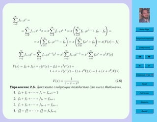 Home Page
Титульная страница
Содержание
Страница 50 из 74
Назад
Full Screen
Закрыть
Выход
∞
i=2
fi−1xi
=
=
∞
i=2
fi−1xi−1
x = x
∞
i=2
fi−1xi−1
= x
∞
i=2
fi−1xi−1
+ f0 − f0 =
= x
∞
i=1
fi−1xi−1
− f0 = x
∞
i=0
fixi
− f0 = x(F(x) − f0)
∞
i=2
fi−2xi
=
∞
i=2
fi−2xi−2
x2
= x2
∞
i=2
fi−2xi−2
= x2
∞
i=0
fixi
= x2
F(x)
F(x) = f0 + f1x + x(F(x) − f0) + x2
F(x) =
1 + x + x(F(x) − 1) + x2
F(x) = 1 + (x + x2
)F(x)
F(x) =
1
1 − x − x2
(2.6)
Упражнение 2.6. Докажите следующие тождества для чисел Фибоначчи.
1. f0 + f1 + · · · + fn = fn+2 − 1
2. f0 + f2 + · · · + f2n = f2n+1
3. f1 + f3 + · · · + f2n−1 = f2n−1
4. f2
0 + f2
1 + · · · + f2
n = fnfn+1
 