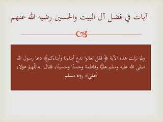 
‫ع‬ ‫هللا‬ ‫رضيه‬ ‫احلسني‬‫و‬ ‫البيت‬ ‫آل‬ ‫فضل‬ ‫يف‬ ‫آيات‬‫نهم‬
‫دع‬ ‫أبناءكم‬‫و‬ ‫أبناءنا‬ ‫ندع‬ ‫ا‬‫و‬‫تعال‬ ‫فقل‬ ﴿ ‫اآلية‬ ‫هذه‬ ‫لت‬‫ز‬‫ن‬ ‫ا‬‫مل‬‫و‬‫هللا‬ ‫رسول‬ ‫ا‬
‫فق‬ ،‫ا‬‫ا‬‫وحسين‬ ‫ا‬‫ا‬‫وحسن‬ ‫وفاطمة‬ ‫ا‬ًّ‫ي‬‫عل‬ ‫وسلم‬ ‫عليه‬ ‫هللا‬ ‫صلى‬‫ال‬:«‫هم‬‫الل‬‫هؤالء‬
‫أهلي‬»‫مسلم‬ ‫اه‬‫و‬‫ر‬
 