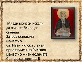Млади монаси искали
да живеят близо до
светеца.
Затова основали
манастир.
Св. Иван Рилски станал
пръв игумен на Рилския
манастир – най-голямата
българска светиня. В
 