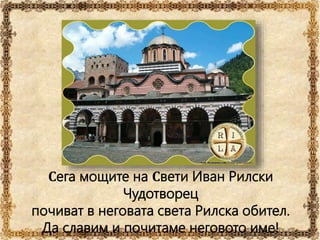 Сега мощите на Свети Иван Рилски
Чудотворец
почиват в неговата света Рилска обител.
Да славим и почитаме неговото име!
 