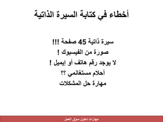 ‫الذاتية‬ ‫السيرة‬ ‫كتابة‬ ‫في‬ ‫أخطاء‬
‫ذاتية‬ ‫سيرة‬45‫صفحة‬!!!
‫الفيسبوك‬ ‫من‬ ‫صورة‬!
‫إيميل‬ ‫أو‬ ‫هاتف‬ ‫رقم‬ ‫يوجد‬ ‫ال‬!
‫؟؟‬ ‫مستغانمي‬ ‫أحالم‬
‫المشكالت‬ ‫حل‬ ‫مهارة‬
‫العمل‬ ‫سوق‬ ‫دخول‬ ‫مهارات‬
 