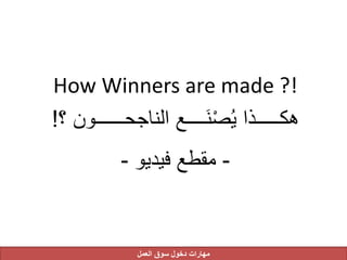 How Winners are made ?!
‫؟‬ ‫الناجحــــــون‬ ‫ــــع‬َ‫ن‬ْ‫ص‬ُ‫ي‬ ‫هكـــــذا‬!
-‫فيديو‬ ‫مقطع‬-
‫العمل‬ ‫سوق‬ ‫دخول‬ ‫مهارات‬
 