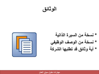 ‫الوثائق‬
*‫الذاتية‬ ‫السيرة‬ ‫من‬ ‫نسخة‬
*‫الوظيفي‬ ‫الوصف‬ ‫من‬ ‫نسخة‬
*‫الشرك‬ ‫تطلبها‬ ‫قد‬ ‫وثائق‬ ‫أية‬‫ة‬
‫العمل‬ ‫سوق‬ ‫دخول‬ ‫مهارات‬
 