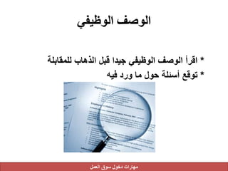 ‫الوظيفي‬ ‫الوصف‬
*‫للمقابلة‬ ‫الذهاب‬ ‫قبل‬ ‫جيدا‬ ‫الوظيفي‬ ‫الوصف‬ ‫اقرأ‬
*‫فيه‬ ‫ورد‬ ‫ما‬ ‫حول‬ ‫أسئلة‬ ‫توقع‬
‫العمل‬ ‫سوق‬ ‫دخول‬ ‫مهارات‬
 
