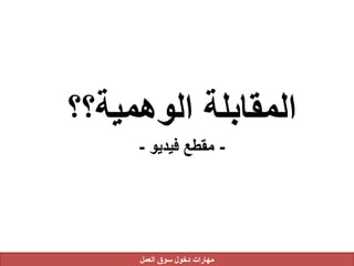 ‫الوهمية؟؟‬ ‫المقابلة‬
-‫فيديو‬ ‫مقطع‬-
‫العمل‬ ‫سوق‬ ‫دخول‬ ‫مهارات‬
 