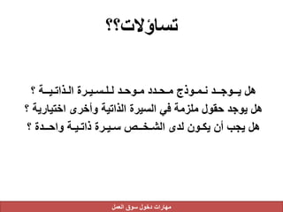 ‫تساؤالت؟؟‬
‫؟‬ ‫الـذاتـيــة‬ ‫لـلـسـيـرة‬ ‫مـوحـد‬ ‫مـحـدد‬ ‫نـمـوذج‬ ‫يــوجــد‬ ‫هل‬
‫اختياري‬ ‫وأخرى‬ ‫الذاتية‬ ‫السيرة‬ ‫في‬ ‫ملزمة‬ ‫حقول‬ ‫يوجد‬ ‫هل‬‫؟‬ ‫ة‬
‫؟‬ ‫واحــدة‬ ‫ذاتـيـة‬ ‫سـيـرة‬ ‫الشـخــص‬ ‫لدى‬ ‫يكـون‬ ‫أن‬ ‫يجب‬ ‫هل‬
‫العمل‬ ‫سوق‬ ‫دخول‬ ‫مهارات‬
 