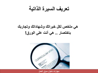 ‫الذاتية‬ ‫السيرة‬ ‫تعريف‬
‫وتجاربك‬ ‫وشهاداتك‬ ‫خبراتك‬ ‫لكل‬ ‫ملخص‬ ‫هي‬
‫باختصار‬..‫الورق‬ ‫على‬ ‫أنت‬ ‫هي‬!
‫العمل‬ ‫سوق‬ ‫دخول‬ ‫مهارات‬
 