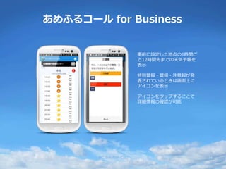 あめふるコール for Business
事前に設定した地点の1時間ご
と12時間先までの天気予報を
表示
特別警報・警報・注意報が発
表されているときは画面上に
アイコンを表示
アイコンをタップすることで
詳細情報の確認が可能
RC Solution Co. 16
 