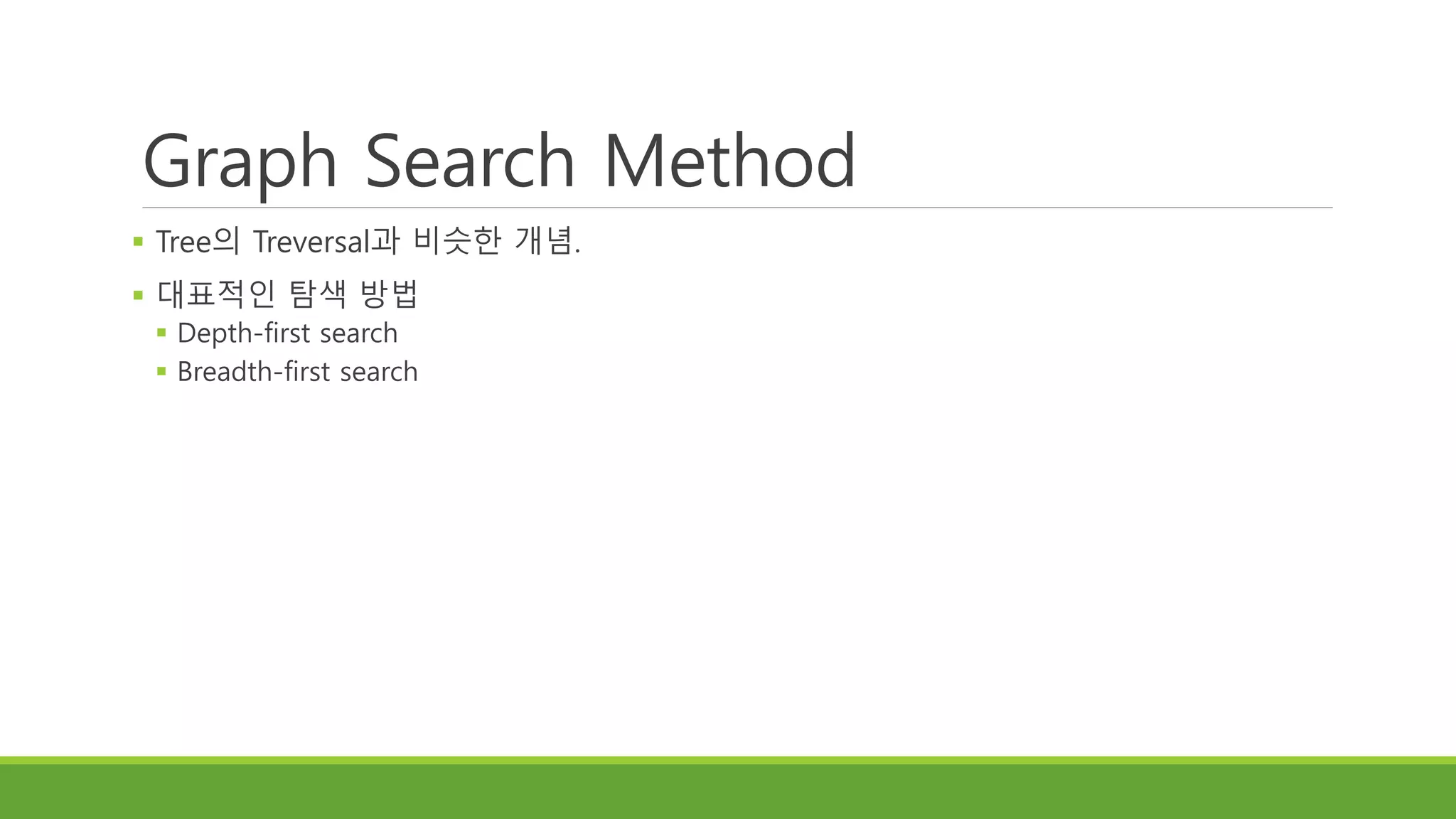 Graph Search Method
 Tree의 Treversal과 비슷한 개념.
 대표적인 탐색 방법
 Depth-first search
 Breadth-first search
 