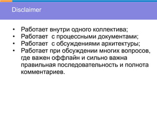 Disclaimer
• Работает внутри одного коллектива;
• Работает с процессными документами;
• Работает с обсуждениями архитектуры;
• Работает при обсуждении многих вопросов,
где важен оффлайн и сильно важна
правильная последовательность и полнота
комментариев.
 
