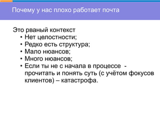 Почему у нас плохо работает почта
Это рваный контекст
• Нет целостности;
• Редко есть структура;
• Мало нюансов;
• Много нюансов;
• Если ты не с начала в процессе -
прочитать и понять суть (с учётом фокусов
клиентов) – катастрофа.
 