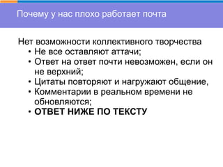 Почему у нас плохо работает почта
Нет возможности коллективного творчества
• Не все оставляют аттачи;
• Ответ на ответ почти невозможен, если он
не верхний;
• Цитаты повторяют и нагружают общение,
• Комментарии в реальном времени не
обновляются;
• ОТВЕТ НИЖЕ ПО ТЕКСТУ
 