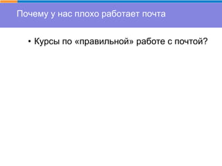 Почему у нас плохо работает почта
• Курсы по «правильной» работе с почтой?
 