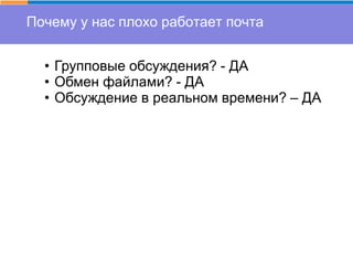 Почему у нас плохо работает почта
• Групповые обсуждения? - ДА
• Обмен файлами? - ДА
• Обсуждение в реальном времени? – ДА
 