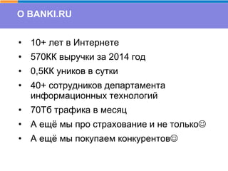 • 10+ лет в Интернете
• 570КК выручки за 2014 год
• 0,5КК уников в сутки
• 40+ сотрудников департамента
информационных технологий
• 70Тб трафика в месяц
• А ещё мы про страхование и не только
• А ещё мы покупаем конкурентов
О BANKI.RU
 