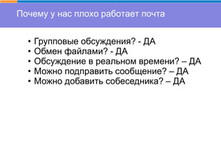 Почему у нас плохо работает почта
• Групповые обсуждения? - ДА
• Обмен файлами? - ДА
• Обсуждение в реальном времени? – ДА
• Можно подправить сообщение? – ДА
• Можно добавить собеседника? – ДА
 