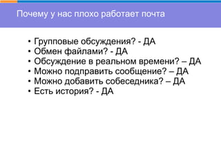 Почему у нас плохо работает почта
• Групповые обсуждения? - ДА
• Обмен файлами? - ДА
• Обсуждение в реальном времени? – ДА
• Можно подправить сообщение? – ДА
• Можно добавить собеседника? – ДА
• Есть история? - ДА
 