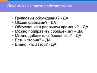 Почему у нас плохо работает почта
• Групповые обсуждения? - ДА
• Обмен файлами? - ДА
• Обсуждение в реальном времени? – ДА
• Можно подправить сообщение? – ДА
• Можно добавить собеседника? – ДА
• Есть история? – ДА
• Видно, кто автор? - ДА
 