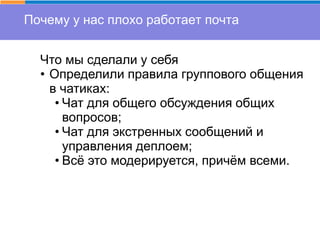 Почему у нас плохо работает почта
Что мы сделали у себя
• Определили правила группового общения
в чатиках:
• Чат для общего обсуждения общих
вопросов;
• Чат для экстренных сообщений и
управления деплоем;
• Всё это модерируется, причём всеми.
 