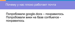 Почему у нас плохо работает почта
Попробовали google.docs – понравилось
Попробовали вики на базе confluence -
понравилось
 