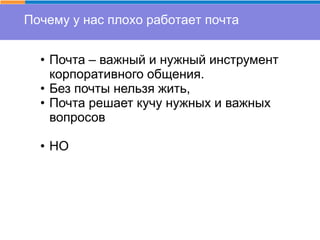 Почему у нас плохо работает почта
• Почта – важный и нужный инструмент
корпоративного общения.
• Без почты нельзя жить,
• Почта решает кучу нужных и важных
вопросов
• НО
 