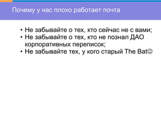 Почему у нас плохо работает почта
• Не забывайте о тех, кто сейчас не с вами;
• Не забывайте о тех, кто не познал ДАО
корпоративных переписок;
• Не забывайте тех, у кого старый The Bat
 