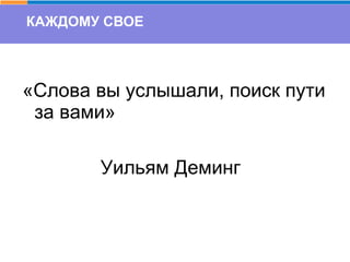 КАЖДОМУ СВОЕ
«Слова вы услышали, поиск пути
за вами»
Уильям Деминг
 
