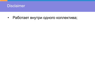 Disclaimer
• Работает внутри одного коллектива;
 