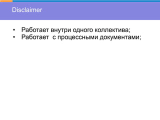 Disclaimer
• Работает внутри одного коллектива;
• Работает с процессными документами;
 