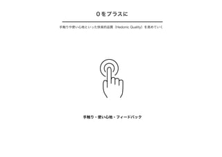 ０をプラスに
手触りや使い心地といった快楽的品質（Hedonic Quality）を高めていく
手触り・使い心地・フィードバック
 