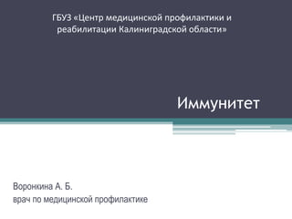 ГБУЗ «Центр медицинской профилактики и
реабилитации Калиниградской области»
Иммунитет
Воронкина А. Б.
врач по медицинской профилактике
 