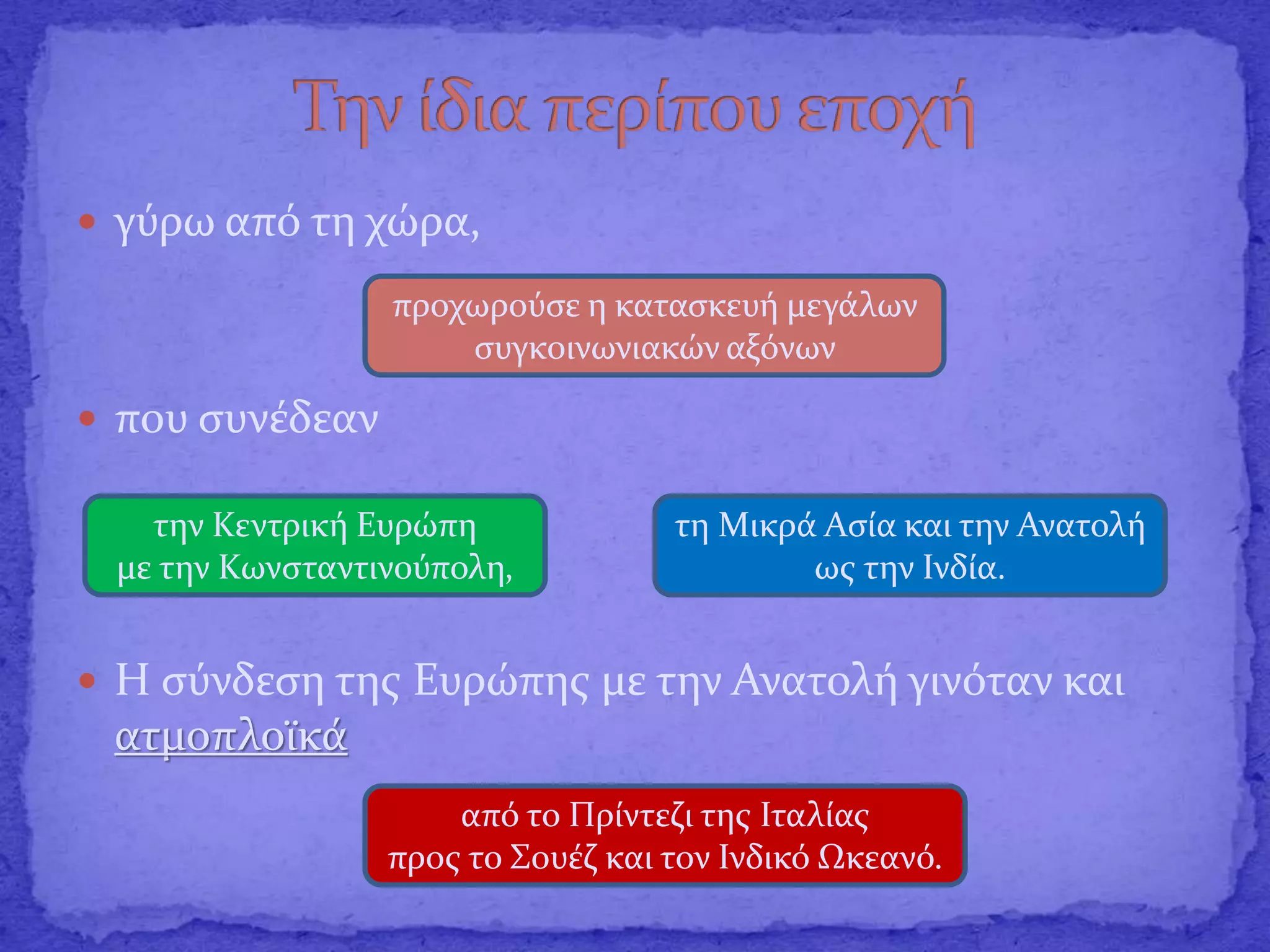  γύρω από τη χώρα,
 που συνέδεαν
 Η σύνδεση της Ευρώπης με την Ανατολή γινόταν και
ατμοπλοϊκά
προχωρούσε η κατασκευή μεγάλων
συγκοινωνιακών αξόνων
την Κεντρική Ευρώπη
με την Κωνσταντινούπολη,
τη Μικρά Ασία και την Ανατολή
ως την Ινδία.
από το Πρίντεζι της Ιταλίας
προς το Σουέζ και τον Ινδικό Ωκεανό.
 