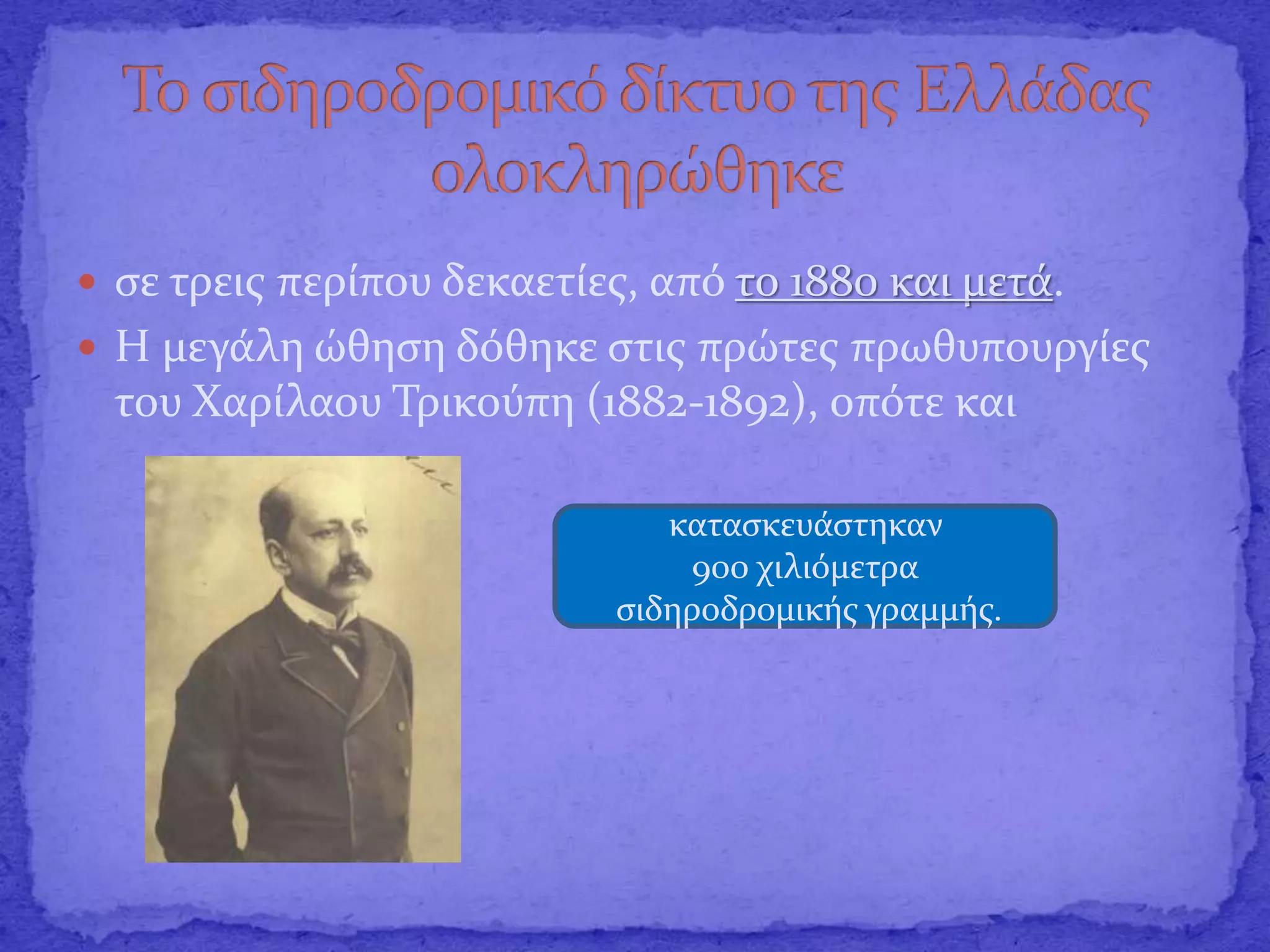  σε τρεις περίπου δεκαετίες, από το 1880 και μετά.
 Η μεγάλη ώθηση δόθηκε στις πρώτες πρωθυπουργίες
του Χαρίλαου Τρικούπη (1882-1892), οπότε και
κατασκευάστηκαν
900 χιλιόμετρα
σιδηροδρομικής γραμμής.
 
