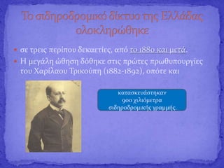  σε τρεις περίπου δεκαετίες, από το 1880 και μετά.
 Η μεγάλη ώθηση δόθηκε στις πρώτες πρωθυπουργίες
του Χαρίλαου Τρικούπη (1882-1892), οπότε και
κατασκευάστηκαν
900 χιλιόμετρα
σιδηροδρομικής γραμμής.
 