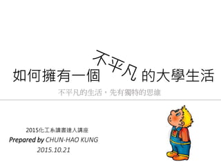 如何擁有一個 的大學生活
Prepared by CHUN-HAO KUNG
2015.10.21
不平凡的生活，先有獨特的思維
2015化工系讀書達人講座
 
