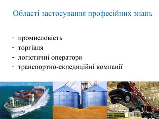 Області застосування професійних знань
- промисловість
- торгівля
- логістичні оператори
- транспортно-екпедиційні компанії
 