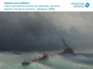 Первые	
  дни	
  работы:	
  
«Если	
  мы	
  срочно	
  ничего	
  не	
  сделаем,	
  нас	
  всех	
  
уволят»	
  (из	
  речи	
  коллеги	
  –	
  февраль	
  2009)	
  
3	
  
 