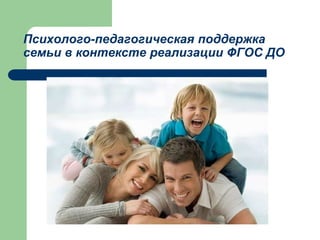 Психолого-педагогическая поддержка
семьи в контексте реализации ФГОС ДО
 