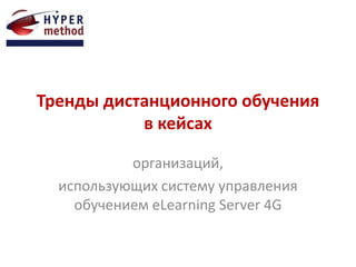 Тренды дистанционного обучения
в кейсах
организаций,
использующих систему управления
обучением eLearning Server 4G
 