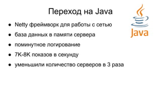 Переход на Java
● Netty фреймворк для работы с сетью
● база данных в памяти сервера
● поминутное логирование
● 7K-8K показов в секунду
● уменьшили количество серверов в 3 раза
 