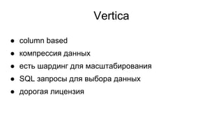 Vertica
● column based
● компрессия данных
● есть шардинг для масштабирования
● SQL запросы для выбора данных
● дорогая лицензия
 