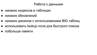 Работа с данными
● никаких индексов в таблицах
● никаких обновлений
● никаких джоинов c использованием BIG таблиц
● использовать lookup поля для быстрого поиска
● побольше памяти
 