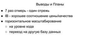 Выводы и Планы
● 7 раз отмерь - один отрежь
● IB - хорошее соотношение цены/качества
● горизонтальное масштабирование
○ на уровне кода
○ переезд на другую базу данных
 