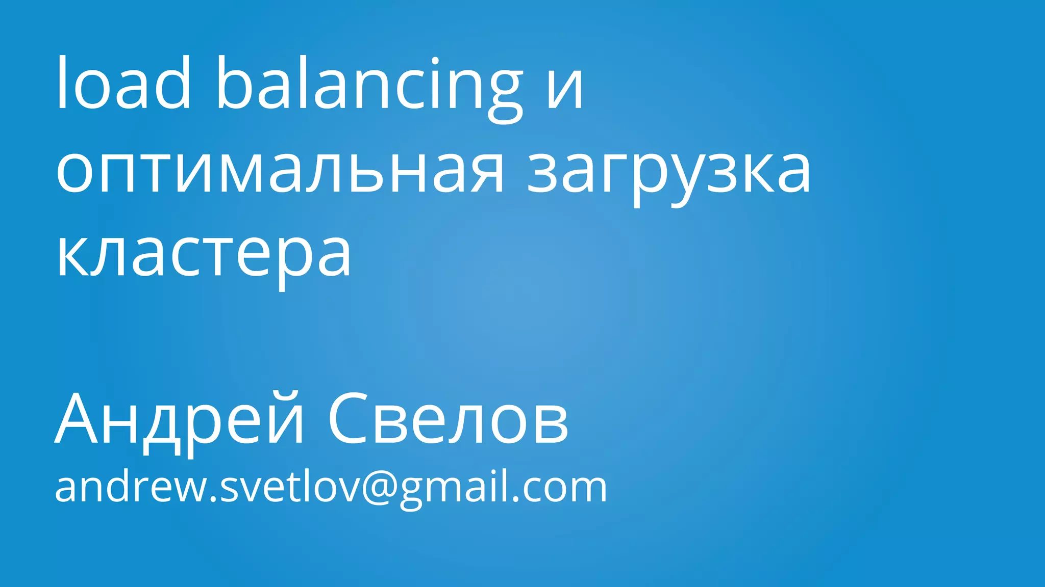 load balancing и
оптимальная загрузка
кластера
Андрей Свелов
andrew.svetlov@gmail.com
 
